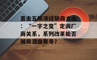 直击五粮液经销商大会：“一字之变”定调厂商关系，系列改革能否破局酒业寒冬？