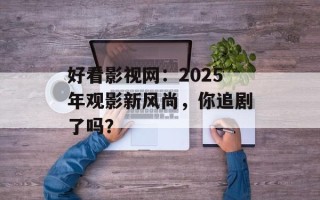 好看影视网：2025年观影新风尚，你追剧了吗？