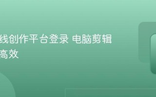 快手在线创作平台登录 电脑剪辑发布更高效