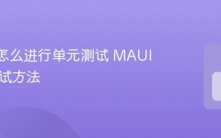MAUI怎么进行单元测试 MAUI项目测试方法