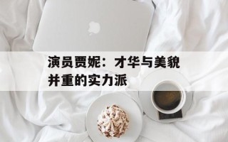 演员贾妮：才华与美貌并重的实力派