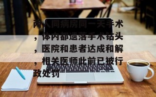 两人同病房同一天手术，体内都遗落手术钻头，医院和患者达成和解，相关医师此前已被行政处罚