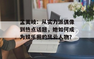 孟美岐：从实力派偶像到热点话题，她如何成为娱乐圈的风云人物？