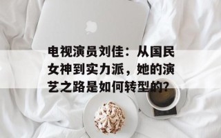 电视演员刘佳：从国民女神到实力派，她的演艺之路是如何转型的？