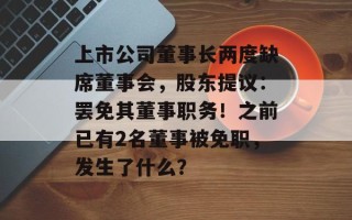 上市公司董事长两度缺席董事会，股东提议：罢免其董事职务！之前已有2名董事被免职，发生了什么？