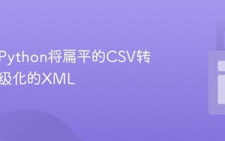 如何用Python将扁平的CSV转换为层级化的XML