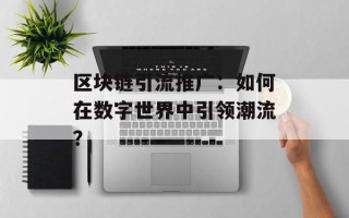 区块链引流推广：如何在数字世界中引领潮流？