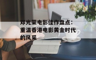 邓光荣电影佳作盘点：重温香港电影黄金时代的风采