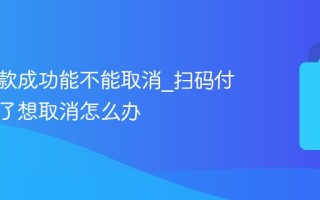扫码付款成功能不能取消_扫码付款成功了想取消怎么办