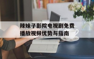 辣妹子影院电视剧免费播放视频优势与指南