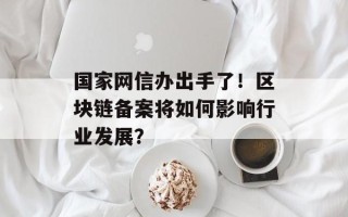国家网信办出手了！区块链备案将如何影响行业发展？