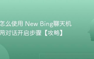 必应AI怎么使用 New Bing聊天机器人联网对话开启步骤【攻略】