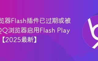 QQ浏览器Flash插件已过期或被禁用_QQ浏览器启用Flash Player方法【2025最新】