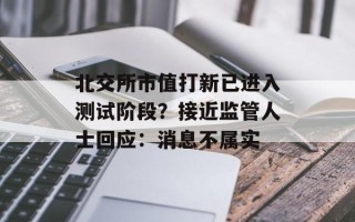 北交所市值打新已进入测试阶段？接近监管人士回应：消息不属实