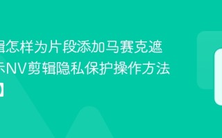 NV剪辑怎样为片段添加马赛克遮挡_演示NV剪辑隐私保护操作方法【说明】