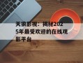 天狼影视：揭秘2025年最受欢迎的在线观影平台