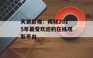 天狼影视：揭秘2025年最受欢迎的在线观影平台