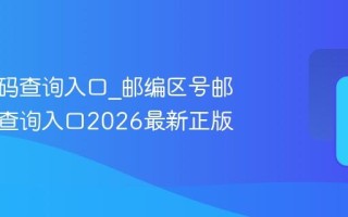 邮政编码查询入口_邮编区号邮政编码查询入口2026最新正版