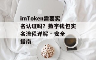 imToken需要实名认证吗？数字钱包实名流程详解 - 安全指南