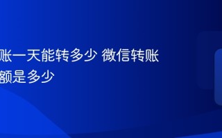 微信转账一天能转多少 微信转账每日限额是多少