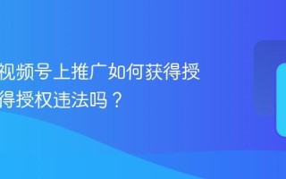 短剧在视频号上推广如何获得授权？获得授权违法吗？