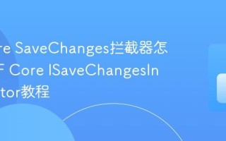 EF Core SaveChanges拦截器怎么用 EF Core ISaveChangesInterceptor教程