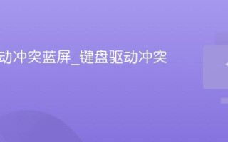 键盘驱动冲突蓝屏_键盘驱动冲突解决