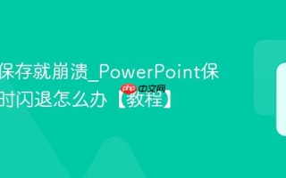 PPT一保存就崩溃_PowerPoint保存文件时闪退怎么办【教程】