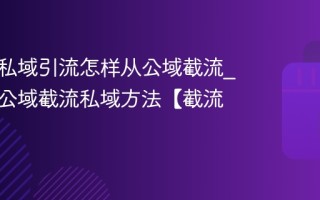 视频号私域引流怎样从公域截流_视频号公域截流私域方法【截流】