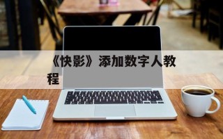 《快影》添加数字人教程