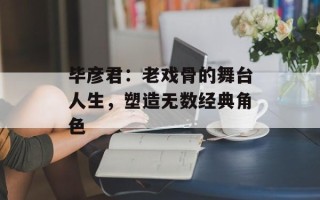 毕彦君：老戏骨的舞台人生，塑造无数经典角色