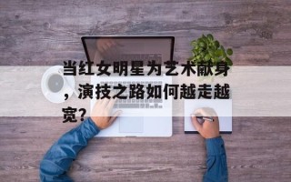 当红女明星为艺术献身，演技之路如何越走越宽？