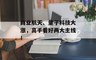 商业航天、量子科技大涨，高手看好两大主线！