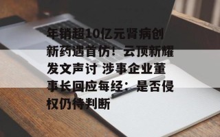 年销超10亿元肾病创新药遇首仿！云顶新耀发文声讨 涉事企业董事长回应每经：是否侵权仍待判断