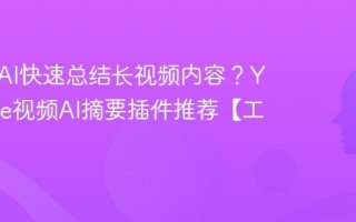 如何用AI快速总结长视频内容？YouTube视频AI摘要插件推荐【工具】