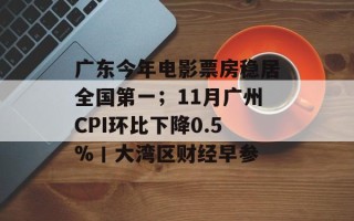 广东今年电影票房稳居全国第一；11月广州CPI环比下降0.5%丨大湾区财经早参