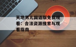 天地男儿国语版免费观看：合法资源搜索与观看指南