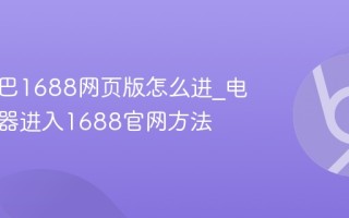 阿里巴巴1688网页版怎么进_电脑浏览器进入1688官网方法