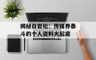 揭秘白岩松：传媒界泰斗的个人资料大起底