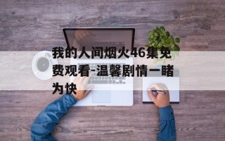 我的人间烟火46集免费观看-温馨剧情一睹为快