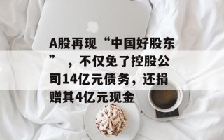 A股再现“中国好股东” ，不仅免了控股公司14亿元债务，还捐赠其4亿元现金