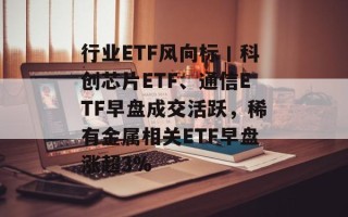 行业ETF风向标丨科创芯片ETF、通信ETF早盘成交活跃，稀有金属相关ETF早盘涨超3%