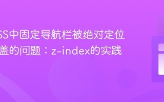 解决CSS中固定导航栏被绝对定位元素覆盖的问题：z-index的实践应用
