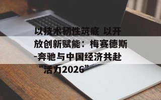 以技术韧性筑底 以开放创新赋能：梅赛德斯-奔驰与中国经济共赴“活力2026”