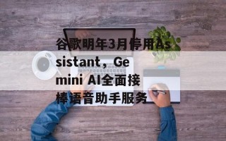 谷歌明年3月停用Assistant，Gemini AI全面接棒语音助手服务
