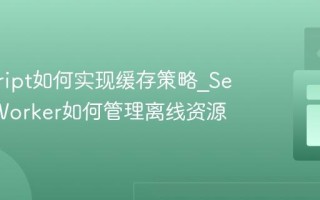 javascript如何实现缓存策略_Service Worker如何管理离线资源
