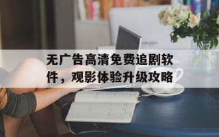 无广告高清免费追剧软件，观影体验升级攻略