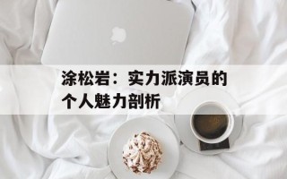涂松岩：实力派演员的个人魅力剖析