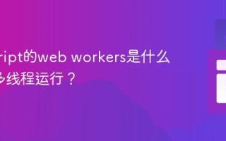 javascript的web workers是什么_如何多线程运行？