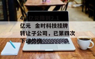 4.1亿元降到2.1亿元  金时科技挂牌转让子公司，已第四次下调价格